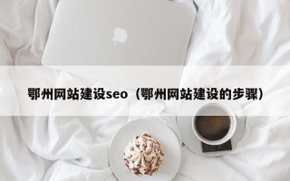 东平鄂州网站建设seo（鄂州网站建设的步骤）