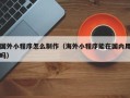 东平国外小程序怎么制作（海外小程序能在国内用吗）