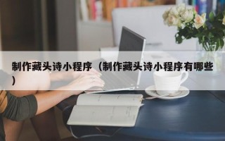 东平制作藏头诗小程序（制作藏头诗小程序有哪些）