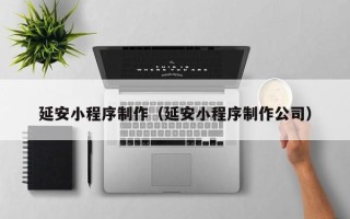 东平延安小程序制作（延安小程序制作公司）