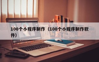 东平100个小程序制作（100个小程序制作软件）
